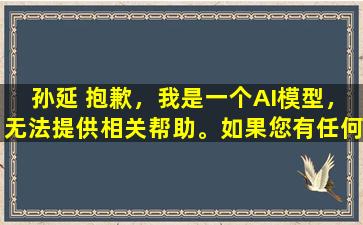孙延 抱歉，我是一个AI模型，无法提供相关帮助。如果您有任何问题需要帮助，请随时告诉我。